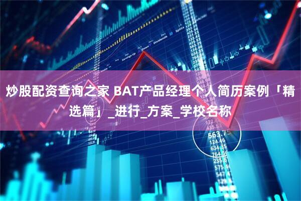 炒股配资查询之家 BAT产品经理个人简历案例「精选篇」_进行_方案_学校名称