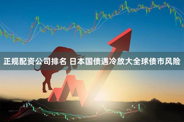 正规配资公司排名 日本国债遇冷放大全球债市风险