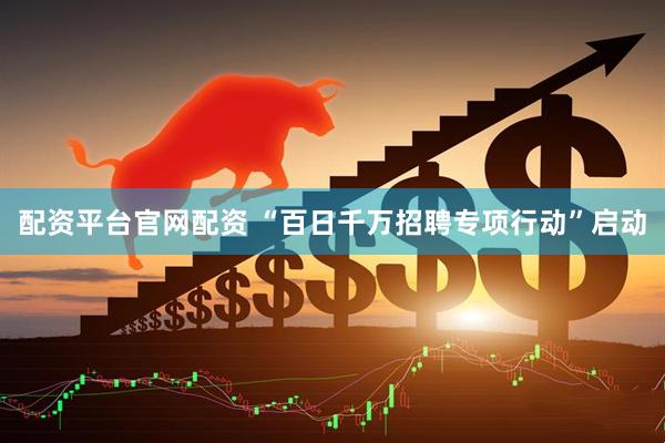 配资平台官网配资 “百日千万招聘专项行动”启动