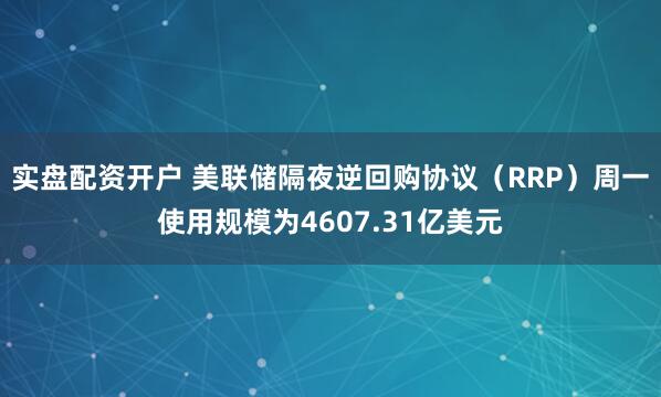 实盘配资开户 美联储隔夜逆回购协议（RRP）周一使用规模为4607.31亿美元