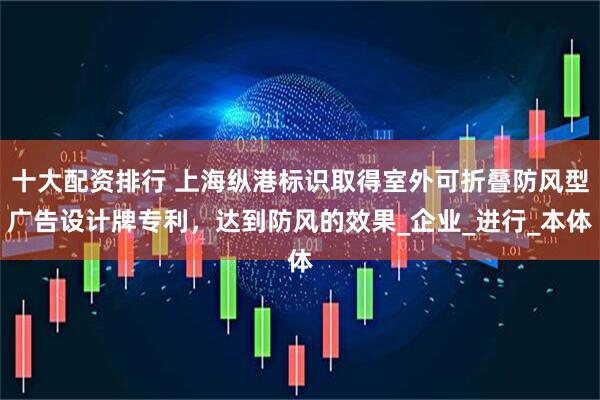 十大配资排行 上海纵港标识取得室外可折叠防风型广告设计牌专利，达到防风的效果_企业_进行_本体