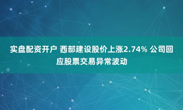 实盘配资开户 西部建设股价上涨2.74% 公司回应股票交易异常波动