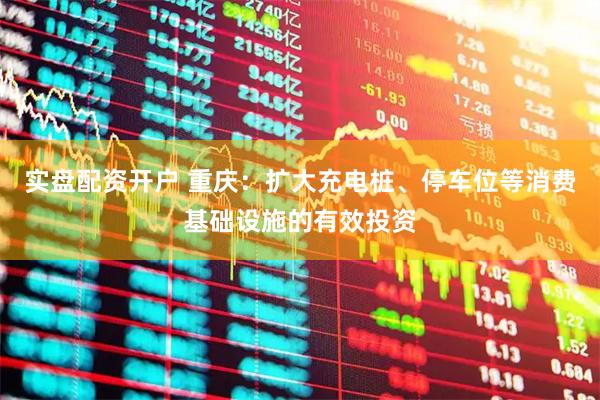 实盘配资开户 重庆：扩大充电桩、停车位等消费基础设施的有效投资