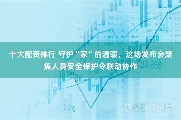 十大配资排行 守护“家”的温暖，这场发布会聚焦人身安全保护令联动协作
