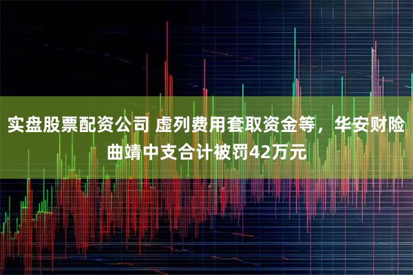 实盘股票配资公司 虚列费用套取资金等，华安财险曲靖中支合计被罚42万元