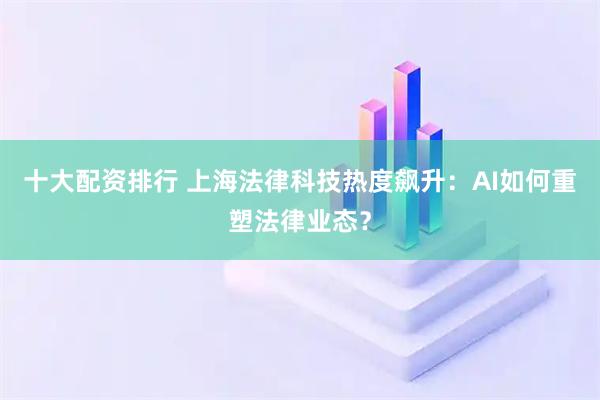 十大配资排行 上海法律科技热度飙升：AI如何重塑法律业态？