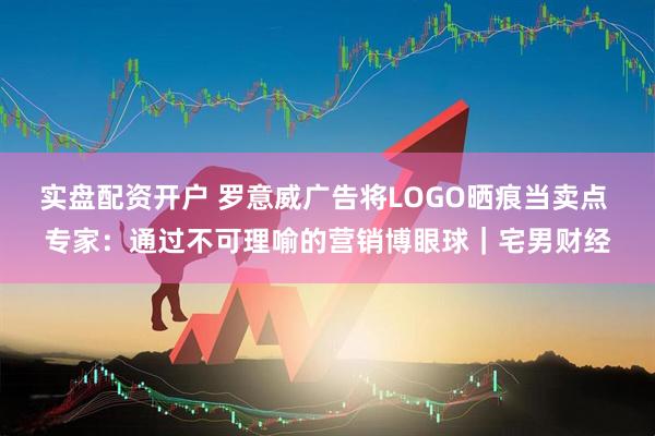 实盘配资开户 罗意威广告将LOGO晒痕当卖点 专家：通过不可理喻的营销博眼球｜宅男财经