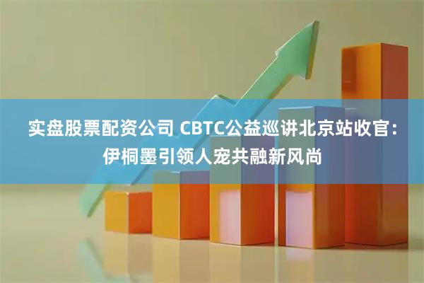 实盘股票配资公司 CBTC公益巡讲北京站收官：伊桐墨引领人宠共融新风尚
