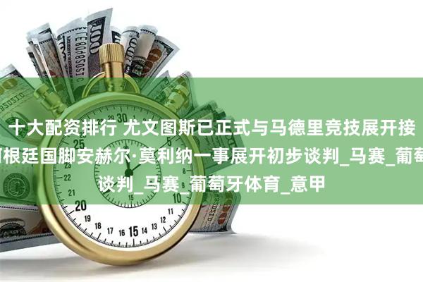 十大配资排行 尤文图斯已正式与马德里竞技展开接触，就引进阿根廷国脚安赫尔·莫利纳一事展开初步谈判_马赛_葡萄牙体育_意甲