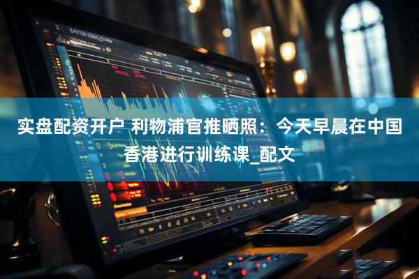 实盘配资开户 利物浦官推晒照：今天早晨在中国香港进行训练课_配文