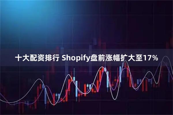 十大配资排行 Shopify盘前涨幅扩大至17%