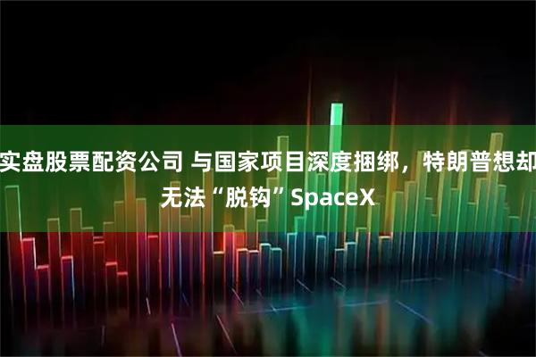 实盘股票配资公司 与国家项目深度捆绑，特朗普想却无法“脱钩”SpaceX