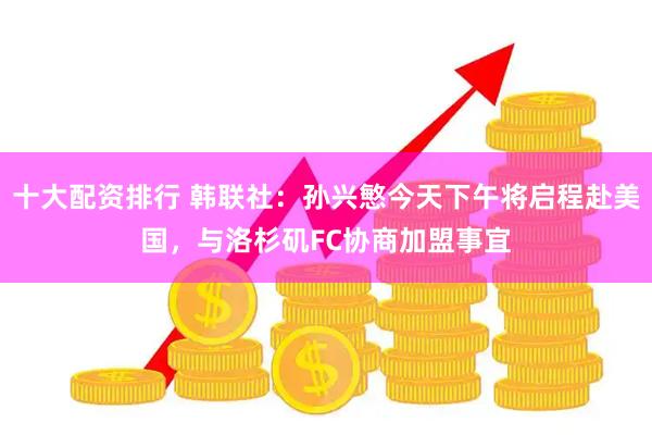 十大配资排行 韩联社：孙兴慜今天下午将启程赴美国，与洛杉矶FC协商加盟事宜