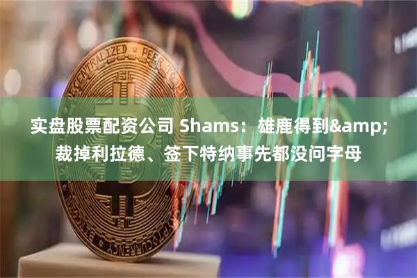 实盘股票配资公司 Shams：雄鹿得到&裁掉利拉德、签下特纳事先都没问字母