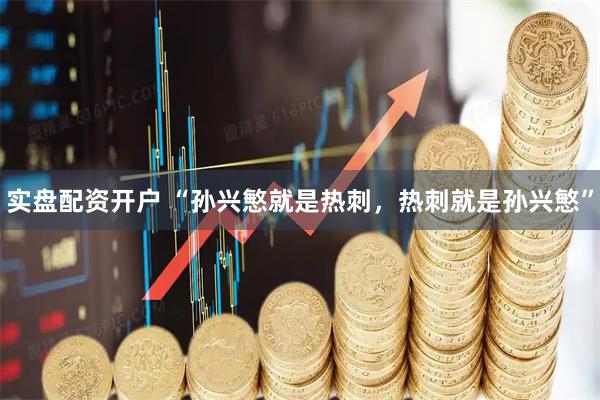 实盘配资开户 “孙兴慜就是热刺，热刺就是孙兴慜”