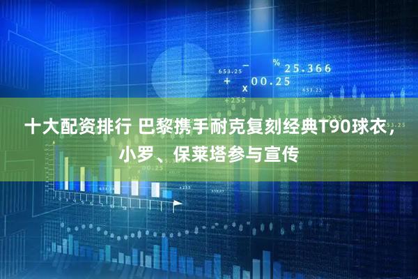 十大配资排行 巴黎携手耐克复刻经典T90球衣,小罗、保莱塔参与宣传