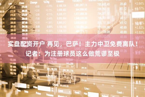 实盘配资开户 再见,巴萨!主力中卫免费离队!记者:为注册球员这么做荒谬至极