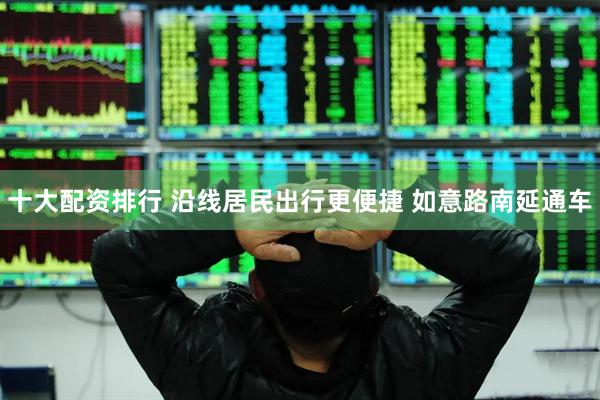 十大配资排行 沿线居民出行更便捷 如意路南延通车