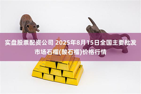 实盘股票配资公司 2025年8月15日全国主要批发市场石榴(酸石榴)价格行情