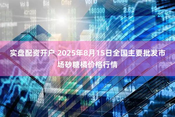 实盘配资开户 2025年8月15日全国主要批发市场砂糖橘价格行情