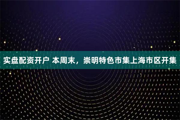 实盘配资开户 本周末,崇明特色市集上海市区开集