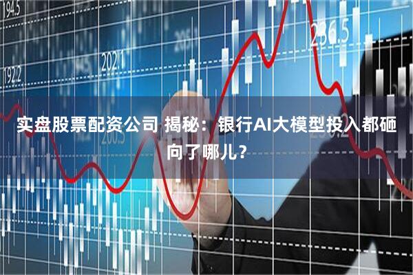 实盘股票配资公司 揭秘:银行AI大模型投入都砸向了哪儿?