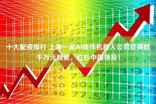 十大配资排行 上海一家AI陪伴机器人公司获得数千万元融资,红杉中国领投!