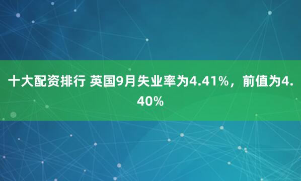 十大配资排行 英国9月失业率为4.41%,前值为4.40%