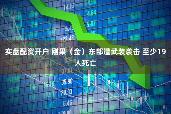 实盘配资开户 刚果(金)东部遭武装袭击 至少19人死亡